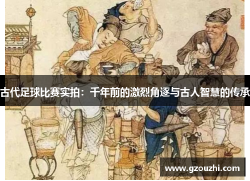 古代足球比赛实拍:千年前的激烈角逐与古人智慧的传承 古代足球比赛实拍:千年前的激烈角逐与古人智慧的传承