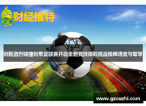 创新激烈碰撞创意足球赛开启全新竞技体验挑战极限速度与智慧 创新激烈碰撞创意足球赛开启全新竞技体验挑战极限速度与智慧