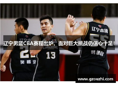 辽宁男篮CBA赛程出炉，面对巨大挑战仍信心十足！