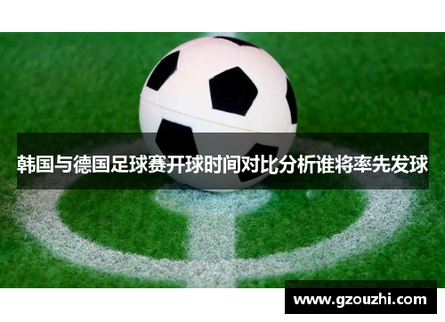 韩国与德国足球赛开球时间对比分析谁将率先发球