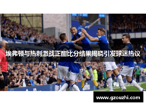 埃弗顿与热刺激战正酣比分结果揭晓引发球迷热议